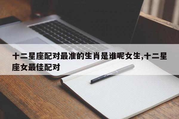 十二星座配对最准的生肖是谁呢女生,十二星座女最佳配对