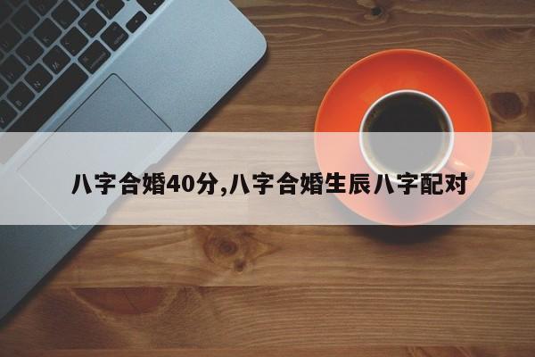 八字合婚40分,八字合婚生辰八字配对