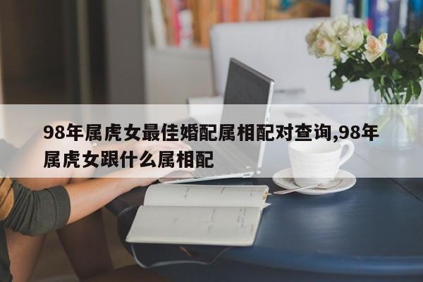 98年属虎女最佳婚配属相配对查询,98年属虎女跟什么属相配