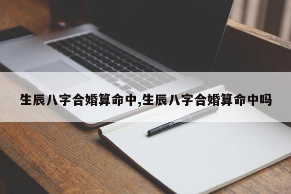 生辰八字合婚算命中,生辰八字合婚算命中吗