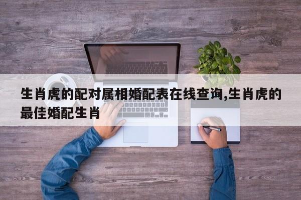 生肖虎的配对属相婚配表在线查询,生肖虎的最佳婚配生肖