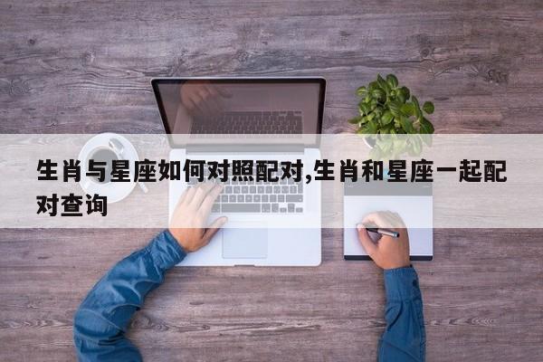 生肖与星座如何对照配对,生肖和星座一起配对查询