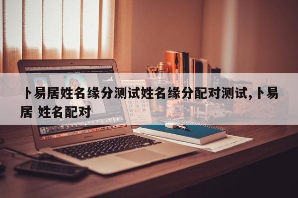 卜易居姓名缘分测试姓名缘分配对测试,卜易居 姓名配对