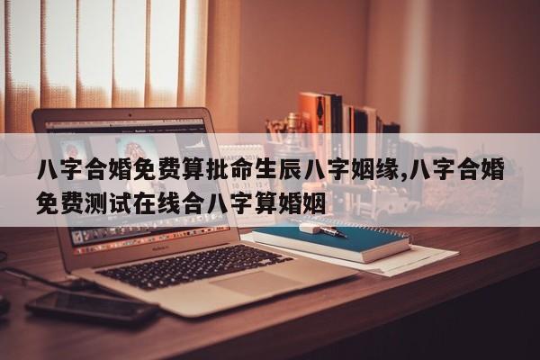 八字合婚免费算批命生辰八字姻缘,八字合婚免费测试在线合八字算婚姻