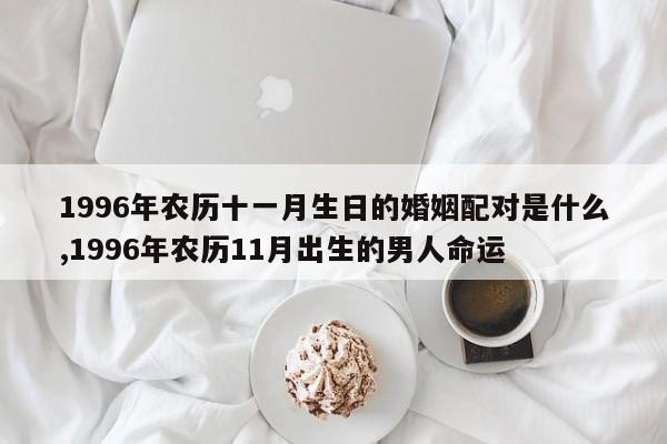 1996年农历十一月生日的婚姻配对是什么,1996年农历11月出生的男人命运