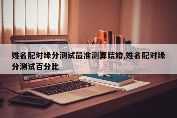 姓名配对缘分测试最准测算结婚,姓名配对缘分测试百分比