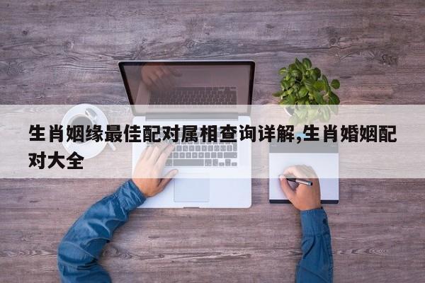 生肖姻缘最佳配对属相查询详解,生肖婚姻配对大全