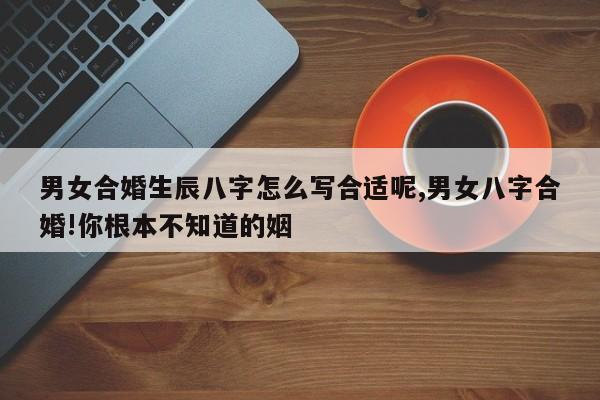 男女合婚生辰八字怎么写合适呢,男女八字合婚!你根本不知道的姻