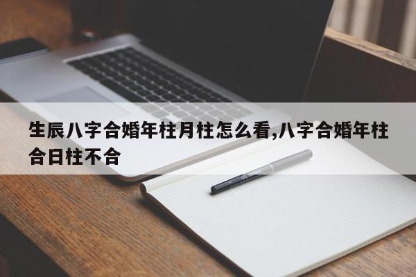 生辰八字合婚年柱月柱怎么看,八字合婚年柱合日柱不合