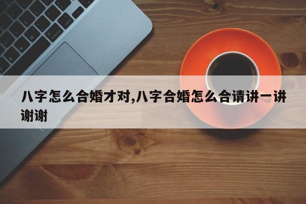 八字怎么合婚才对,八字合婚怎么合请讲一讲谢谢