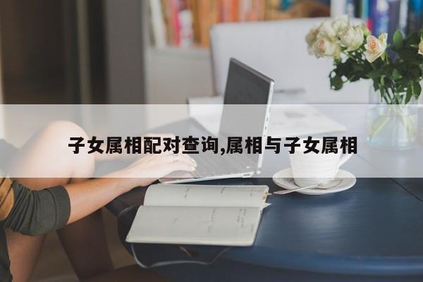 子女属相配对查询,属相与子女属相