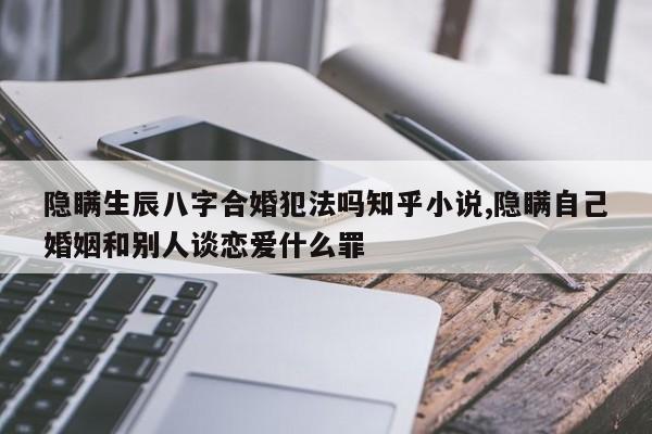 隐瞒生辰八字合婚犯法吗知乎小说,隐瞒自己婚姻和别人谈恋爱什么罪