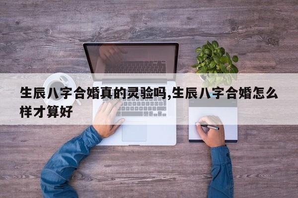 生辰八字合婚真的灵验吗,生辰八字合婚怎么样才算好