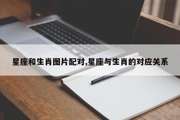 星座和生肖图片配对,星座与生肖的对应关系