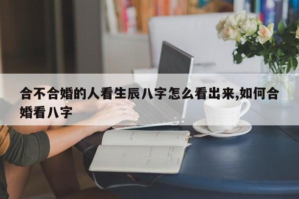 合不合婚的人看生辰八字怎么看出来,如何合婚看八字