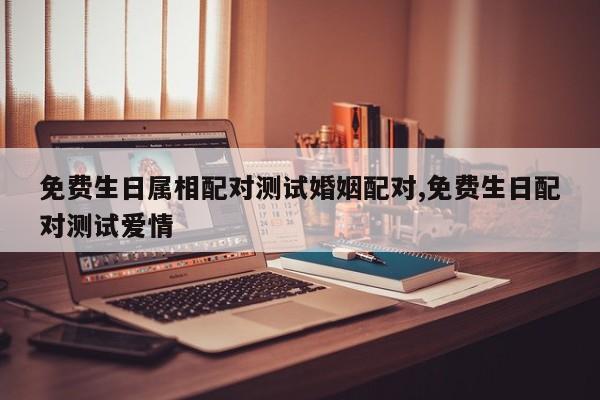 免费生日属相配对测试婚姻配对,免费生日配对测试爱情