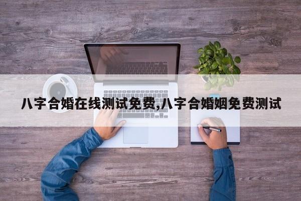 八字合婚在线测试免费,八字合婚姻免费测试