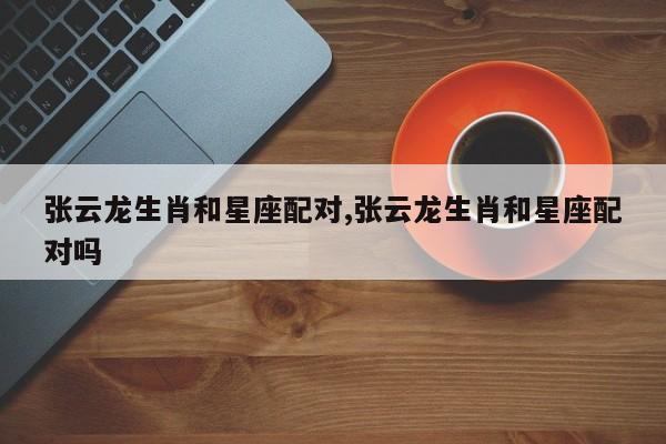 张云龙生肖和星座配对,张云龙生肖和星座配对吗