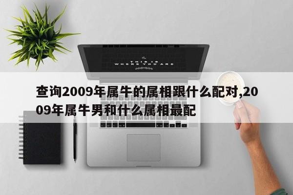 查询2009年属牛的属相跟什么配对,2009年属牛男和什么属相最配