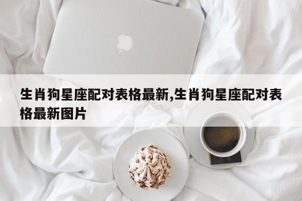 生肖狗星座配对表格最新,生肖狗星座配对表格最新图片
