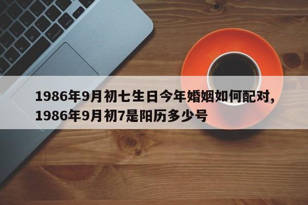 1986年9月初七生日今年婚姻如何配对,1986年9月初7是阳历多少号