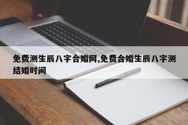 免费测生辰八字合婚网,免费合婚生辰八字测结婚时间