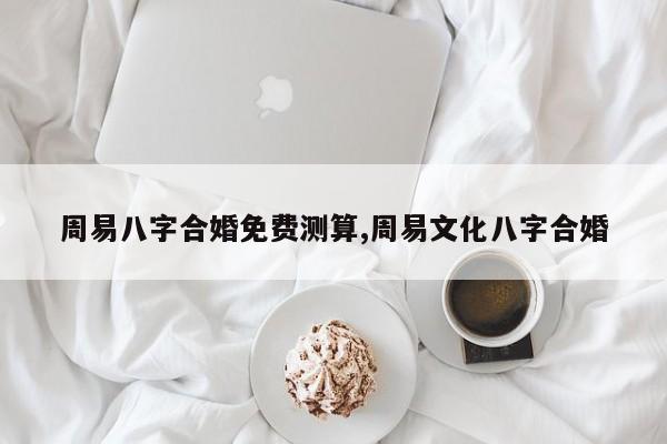 周易八字合婚免费测算,周易文化八字合婚