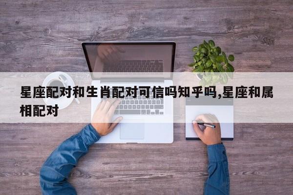 星座配对和生肖配对可信吗知乎吗,星座和属相配对