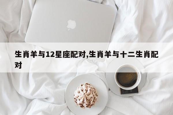 生肖羊与12星座配对,生肖羊与十二生肖配对
