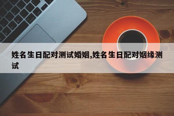 姓名生日配对测试婚姻,姓名生日配对姻缘测试
