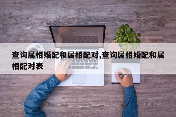查询属相婚配和属相配对,查询属相婚配和属相配对表