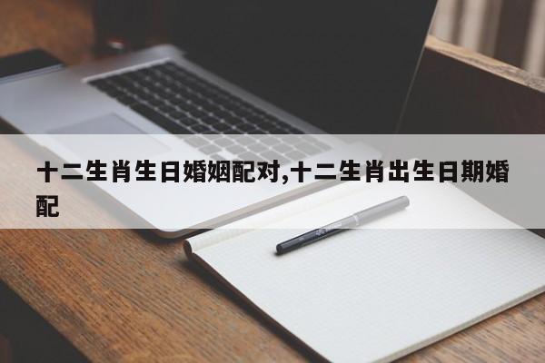 十二生肖生日婚姻配对,十二生肖出生日期婚配