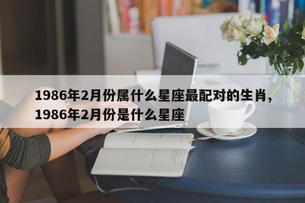 1986年2月份属什么星座最配对的生肖,1986年2月份是什么星座