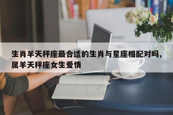 生肖羊天秤座最合适的生肖与星座相配对吗,属羊天秤座女生爱情