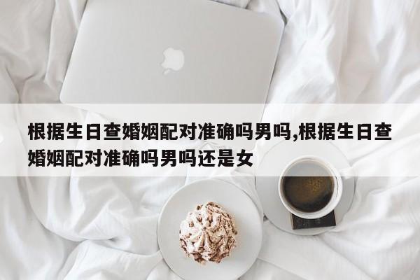 根据生日查婚姻配对准确吗男吗,根据生日查婚姻配对准确吗男吗还是女