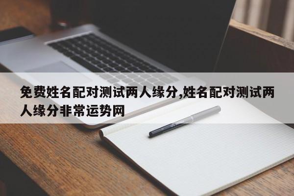 免费姓名配对测试两人缘分,姓名配对测试两人缘分非常运势网