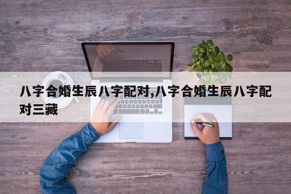 八字合婚生辰八字配对,八字合婚生辰八字配对三藏