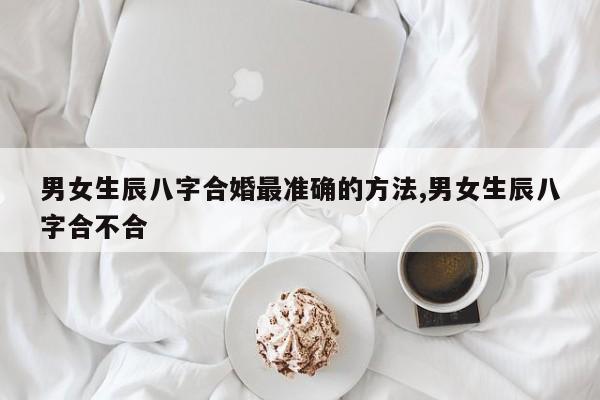 男女生辰八字合婚最准确的方法,男女生辰八字合不合