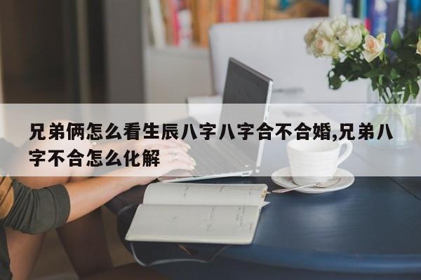 兄弟俩怎么看生辰八字八字合不合婚,兄弟八字不合怎么化解