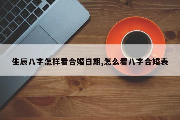 生辰八字怎样看合婚日期,怎么看八字合婚表
