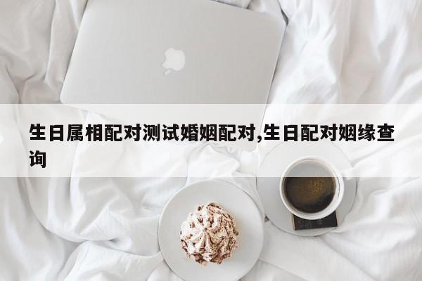 生日属相配对测试婚姻配对,生日配对姻缘查询