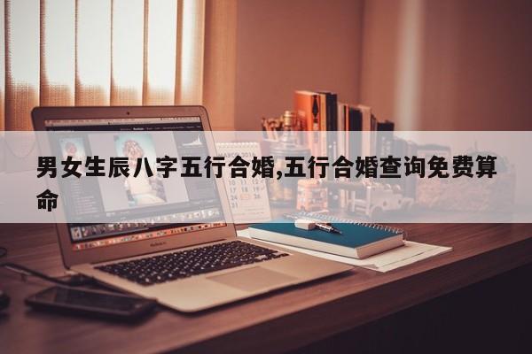 男女生辰八字五行合婚,五行合婚查询免费算命