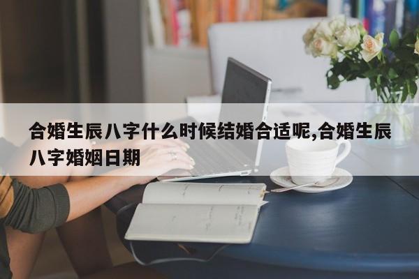 合婚生辰八字什么时候结婚合适呢,合婚生辰八字婚姻日期