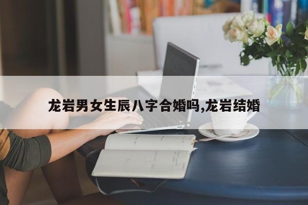 龙岩男女生辰八字合婚吗,龙岩结婚