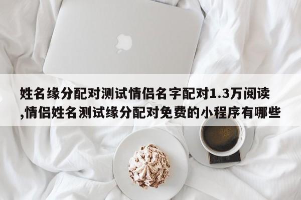 姓名缘分配对测试情侣名字配对1.3万阅读,情侣姓名测试缘分配对免费的小程序有哪些