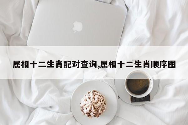属相十二生肖配对查询,属相十二生肖顺序图