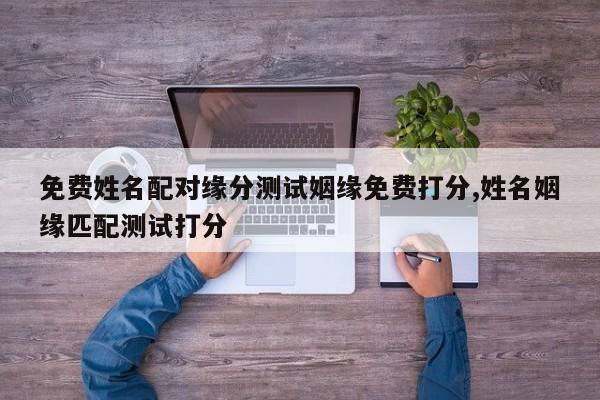 免费姓名配对缘分测试姻缘免费打分,姓名姻缘匹配测试打分
