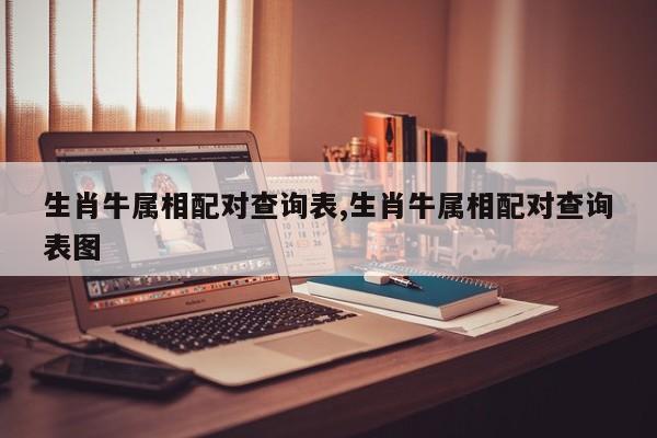 生肖牛属相配对查询表,生肖牛属相配对查询表图
