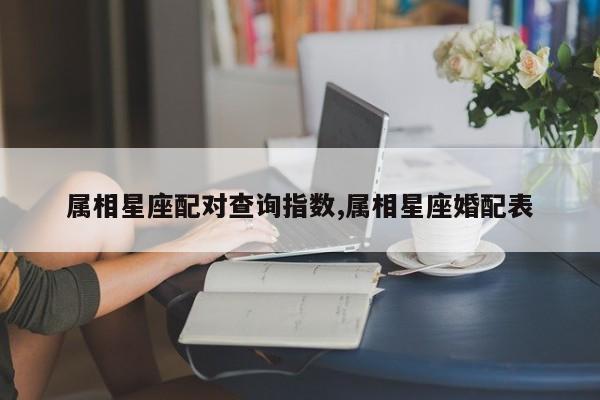 属相星座配对查询指数,属相星座婚配表
