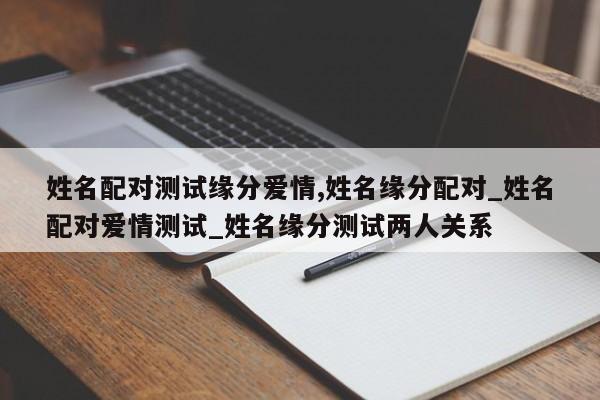 姓名配对测试缘分爱情,姓名缘分配对_姓名配对爱情测试_姓名缘分测试两人关系